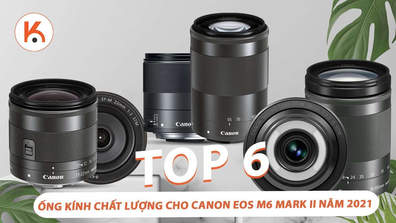 6 ống kính chất lượng cao, sắc nét và tuyệt vời cho Canon EOS M6 Mark II năm 2021