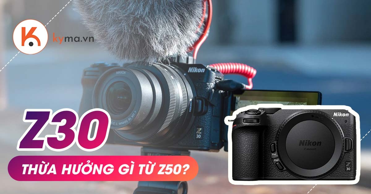 Nikon Z30 thừa hưởng những ưu điểm gì từ Nikon Z50?