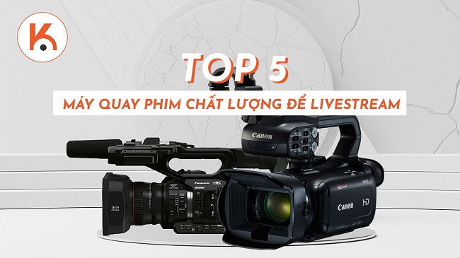 Top 5 máy quay phim chất lượng để livestream chuyên nghiệp