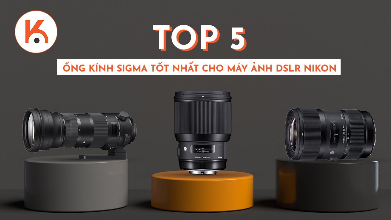 Đánh giá top 5 ống kính Sigma tốt nhất cho máy ảnh DSLR Nikon