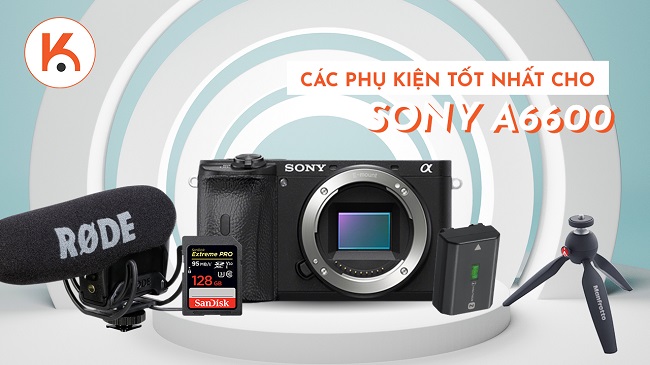 Danh sách các phụ kiện tốt nhất cho máy ảnh Sony A6600
