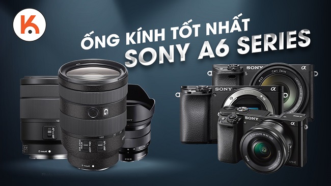 Hé lộ những mẫu ống kính tốt nhất cho Sony A6 series (a6000, a6100, a6300, a6400, a6500, a6600)