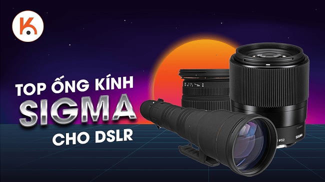 Top ống kính Sigma tốt nhất cho máy ảnh DSLR