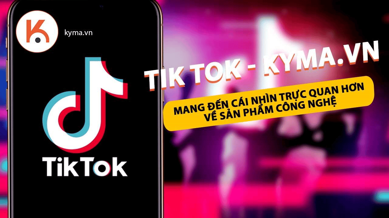 Tik Tok Kyma.vn - Mang đến cái nhìn trực quan hơn về sản phẩm công nghệ