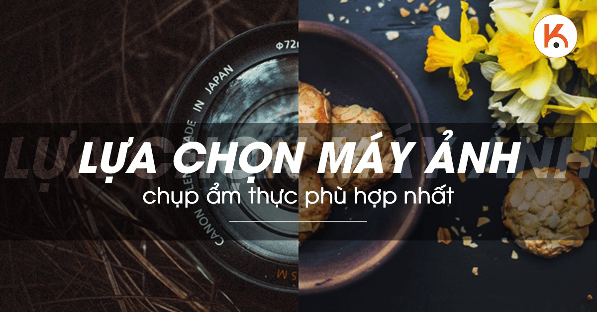 Tiêu chí lựa chọn máy ảnh chụp ẩm thực phù hợp nhất