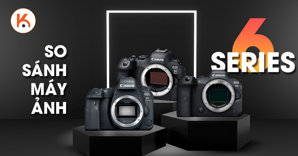 EOS R6 Mark II vs EOS R6 vs EOS 6D Mark II: So sánh bộ ba Canon 6-series